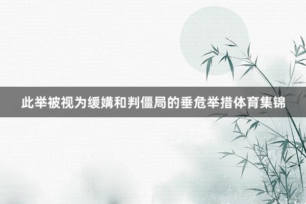 此举被视为缓媾和判僵局的垂危举措体育集锦