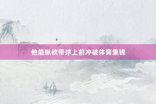 他能纵欲带球上前冲破体育集锦