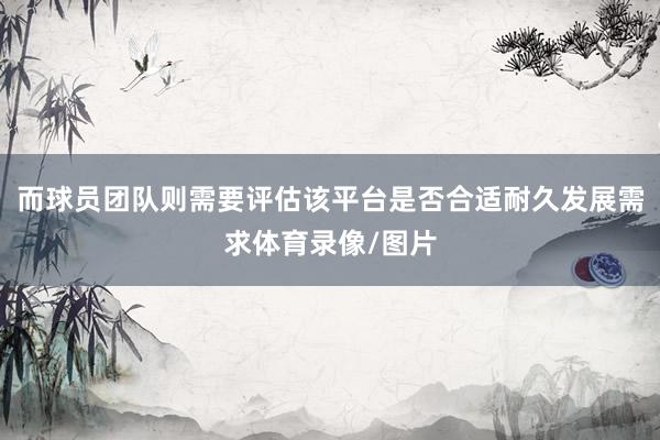 而球员团队则需要评估该平台是否合适耐久发展需求体育录像/图片