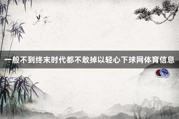 一般不到终末时代都不敢掉以轻心下球网体育信息