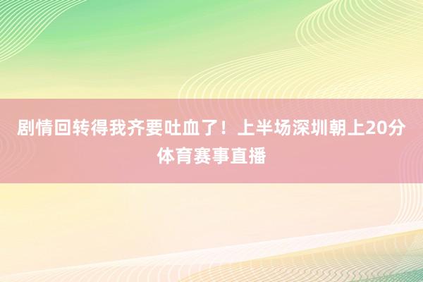 剧情回转得我齐要吐血了！上半场深圳朝上20分体育赛事直播