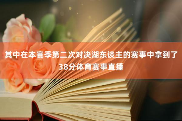 其中在本赛季第二次对决湖东谈主的赛事中拿到了38分体育赛事直播