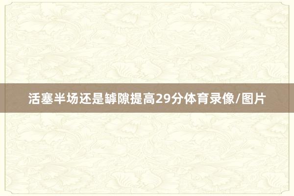 活塞半场还是罅隙提高29分体育录像/图片