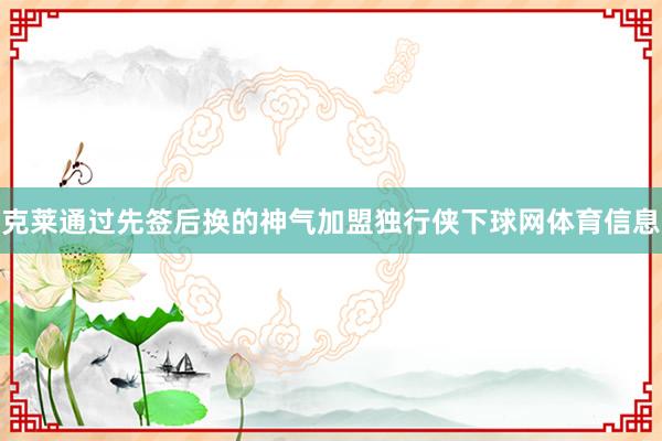 克莱通过先签后换的神气加盟独行侠下球网体育信息