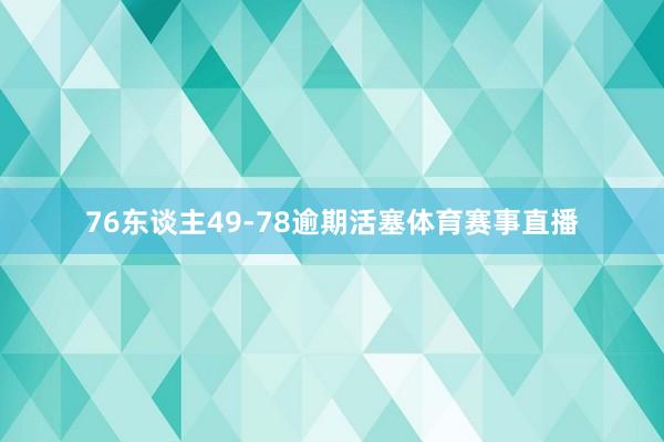 76东谈主49-78逾期活塞体育赛事直播