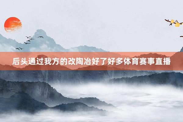 后头通过我方的改陶冶好了好多体育赛事直播