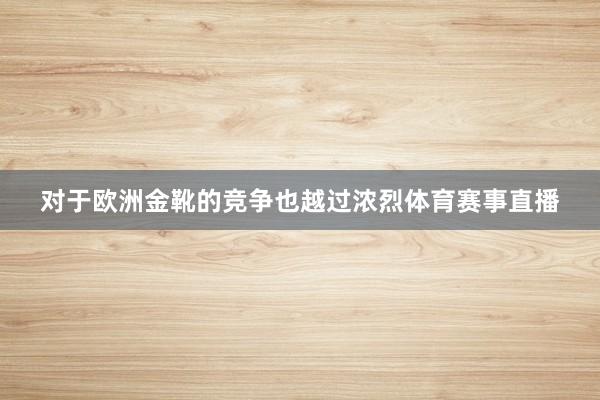 对于欧洲金靴的竞争也越过浓烈体育赛事直播
