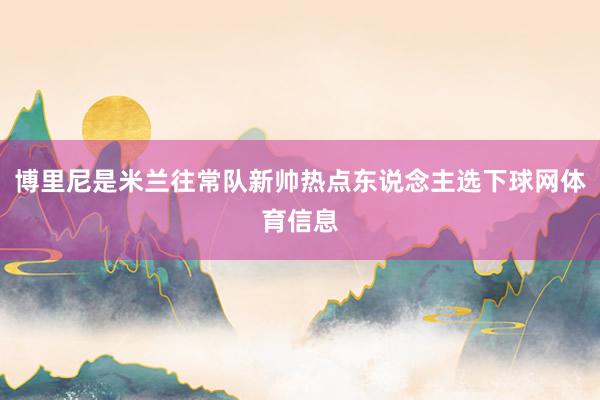 博里尼是米兰往常队新帅热点东说念主选下球网体育信息