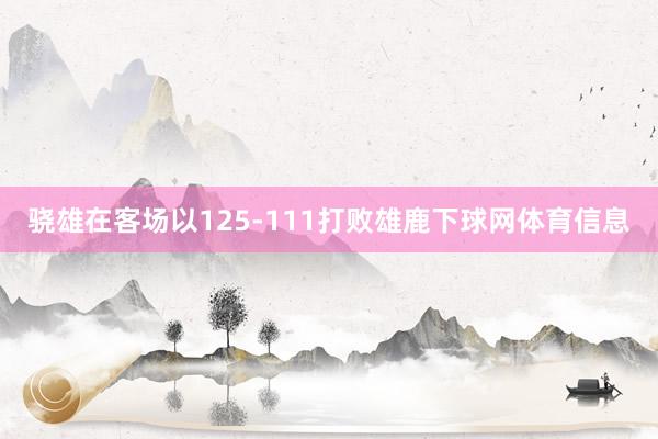 骁雄在客场以125-111打败雄鹿下球网体育信息