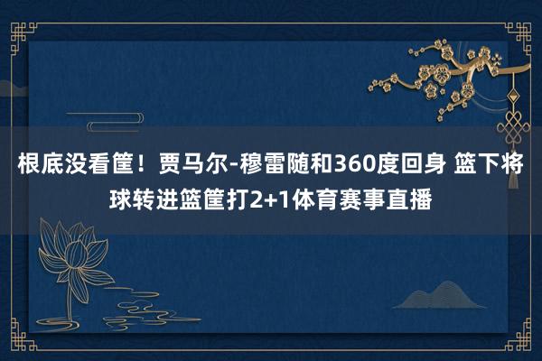 根底没看筐！贾马尔-穆雷随和360度回身 篮下将球转进篮筐打2+1体育赛事直播