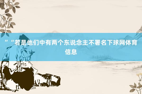 ”“若是他们中有两个东说念主不署名下球网体育信息