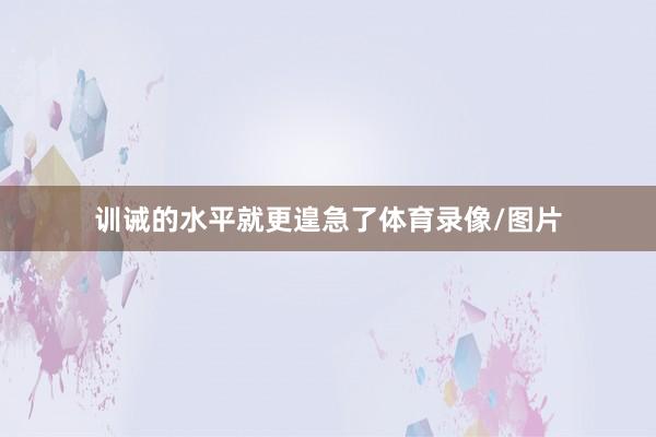训诫的水平就更遑急了体育录像/图片