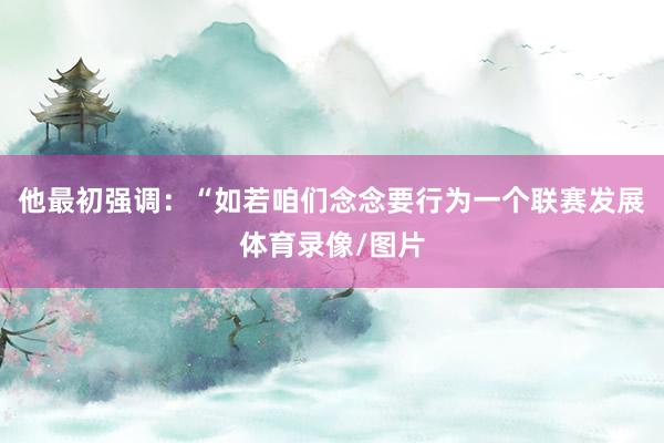 他最初强调：“如若咱们念念要行为一个联赛发展体育录像/图片