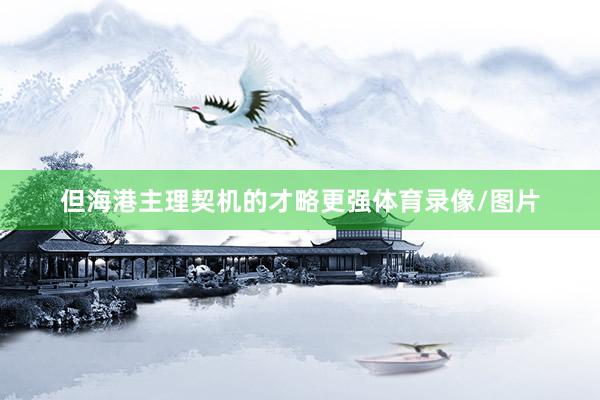 但海港主理契机的才略更强体育录像/图片
