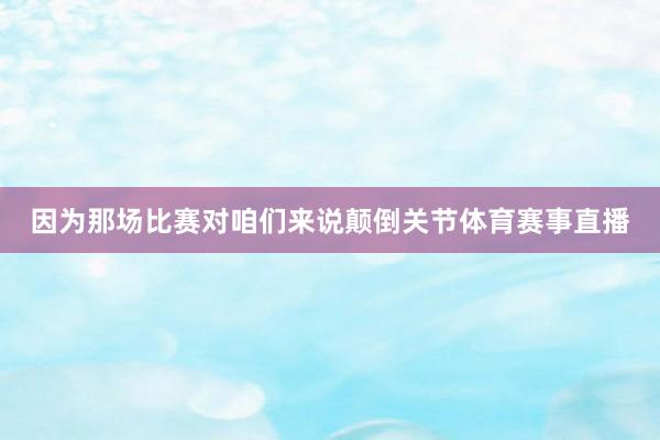 因为那场比赛对咱们来说颠倒关节体育赛事直播