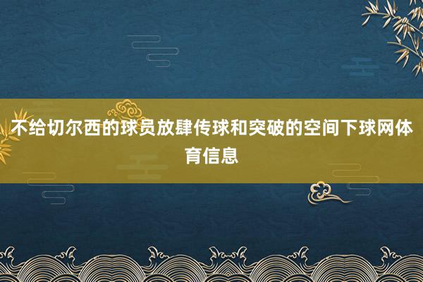 不给切尔西的球员放肆传球和突破的空间下球网体育信息