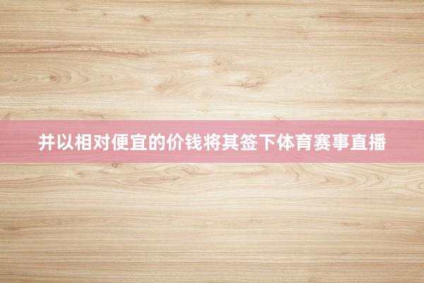 并以相对便宜的价钱将其签下体育赛事直播