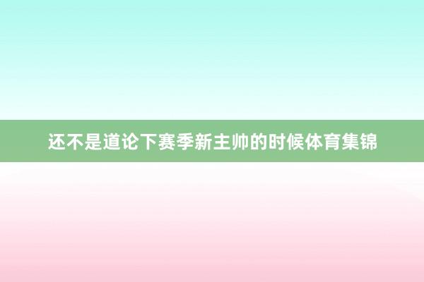 还不是道论下赛季新主帅的时候体育集锦
