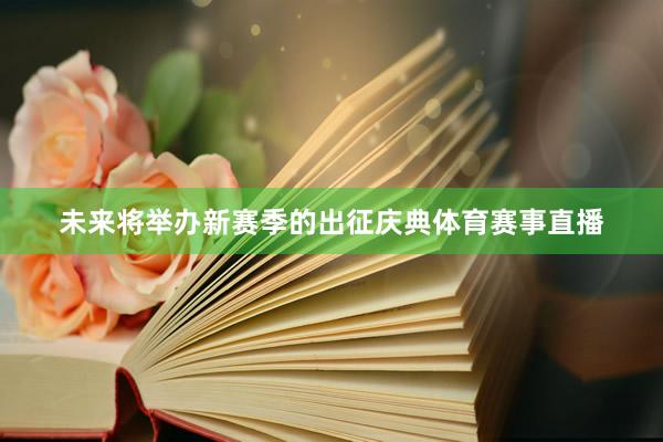 未来将举办新赛季的出征庆典体育赛事直播