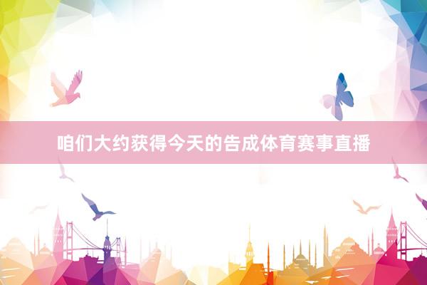 咱们大约获得今天的告成体育赛事直播