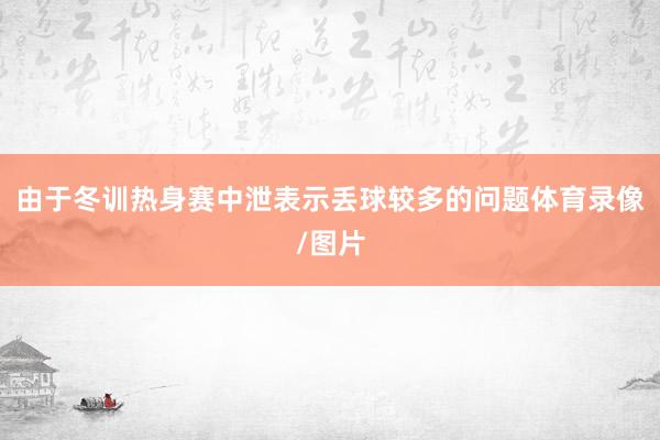 由于冬训热身赛中泄表示丢球较多的问题体育录像/图片