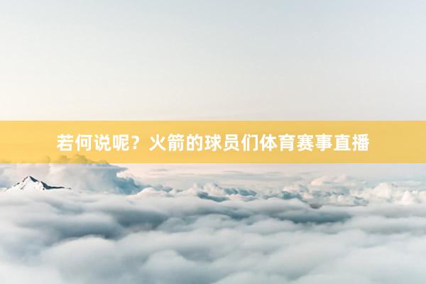 若何说呢？火箭的球员们体育赛事直播
