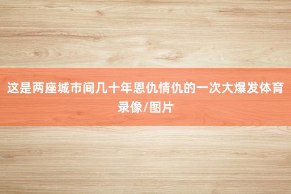 这是两座城市间几十年恩仇情仇的一次大爆发体育录像/图片