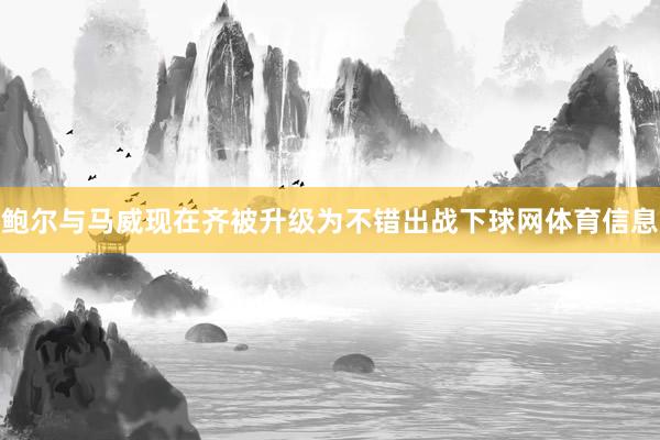 鲍尔与马威现在齐被升级为不错出战下球网体育信息