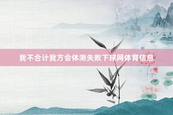 我不合计我方会体测失败下球网体育信息