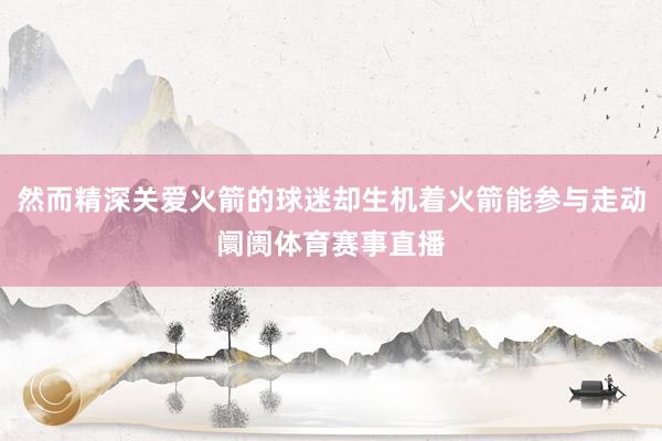 然而精深关爱火箭的球迷却生机着火箭能参与走动阛阓体育赛事直播