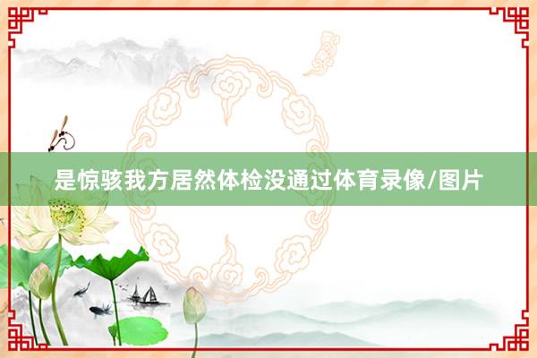 是惊骇我方居然体检没通过体育录像/图片