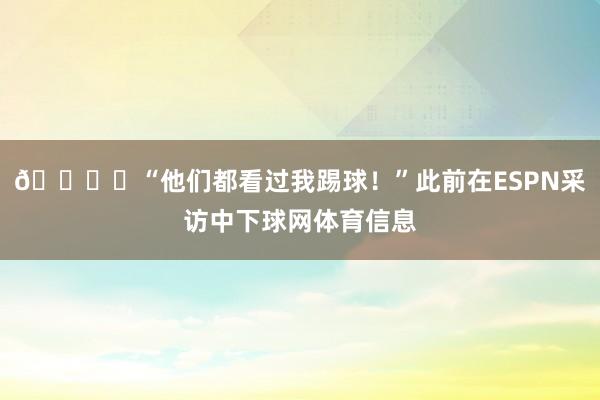 🎙️“他们都看过我踢球！”此前在ESPN采访中下球网体育信息