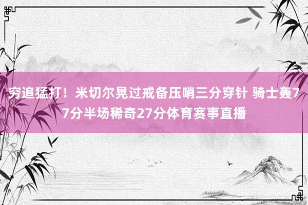 穷追猛打！米切尔晃过戒备压哨三分穿针 骑士轰77分半场稀奇27分体育赛事直播