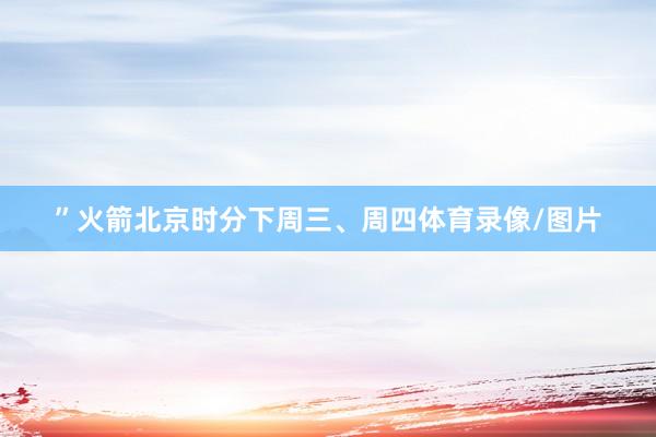 ”火箭北京时分下周三、周四体育录像/图片