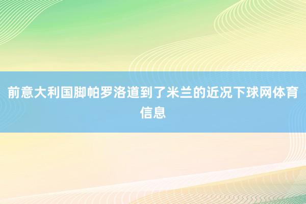 前意大利国脚帕罗洛道到了米兰的近况下球网体育信息
