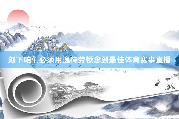 刻下咱们必须用逸待劳顿念到最佳体育赛事直播