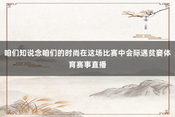 咱们知说念咱们的时尚在这场比赛中会际遇贫窭体育赛事直播