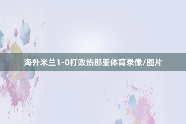 海外米兰1-0打败热那亚体育录像/图片