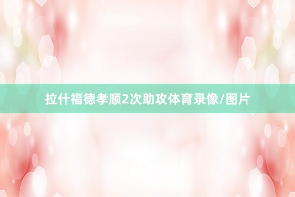 拉什福德孝顺2次助攻体育录像/图片