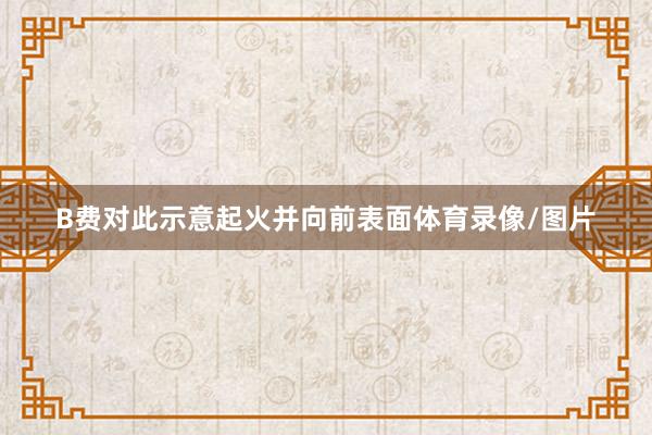B费对此示意起火并向前表面体育录像/图片