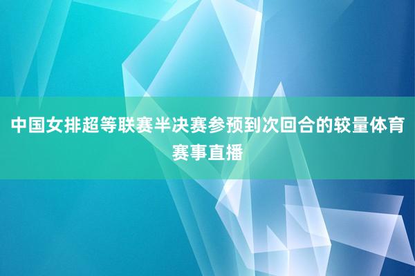 中国女排超等联赛半决赛参预到次回合的较量体育赛事直播