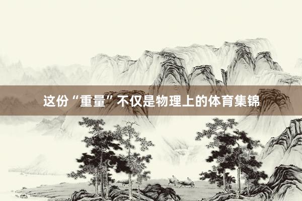 这份“重量”不仅是物理上的体育集锦