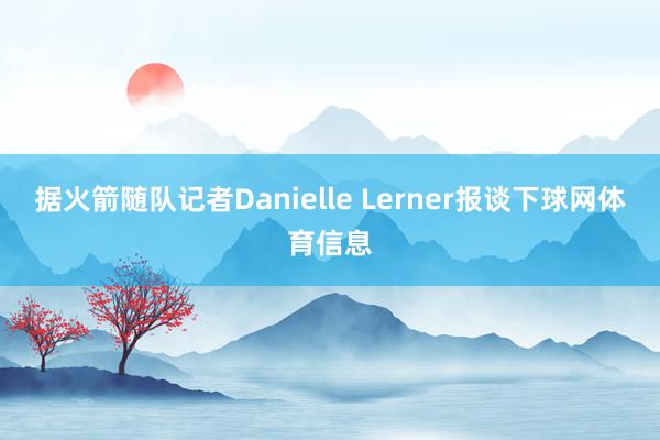 据火箭随队记者Danielle Lerner报谈下球网体育信息