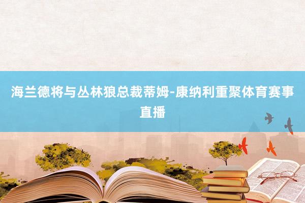 海兰德将与丛林狼总裁蒂姆-康纳利重聚体育赛事直播