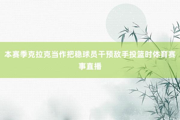本赛季克拉克当作把稳球员干预敌手投篮时体育赛事直播