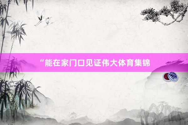 “能在家门口见证伟大体育集锦