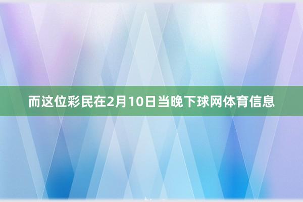 而这位彩民在2月10日当晚下球网体育信息