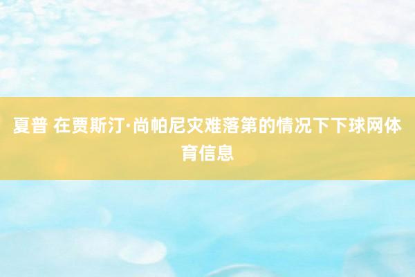 夏普 在贾斯汀·尚帕尼灾难落第的情况下下球网体育信息
