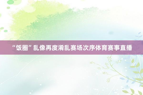 “饭圈”乱像再度淆乱赛场次序体育赛事直播
