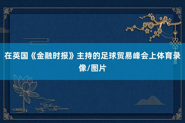 在英国《金融时报》主持的足球贸易峰会上体育录像/图片